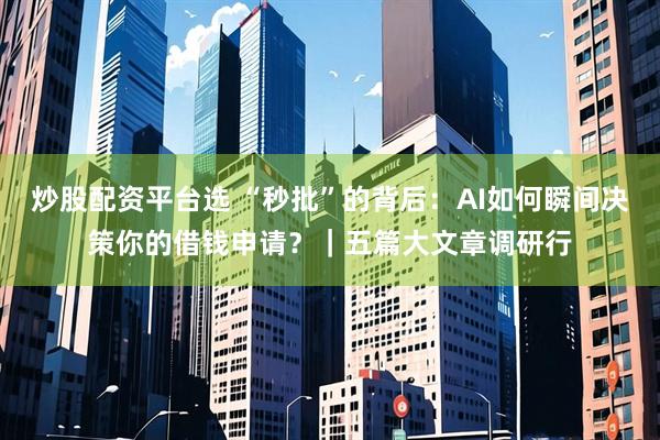 炒股配资平台选 “秒批”的背后：AI如何瞬间决策你的借钱申请？｜五篇大文章调研行
