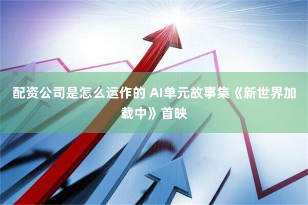 配资公司是怎么运作的 AI单元故事集《新世界加载中》首映
