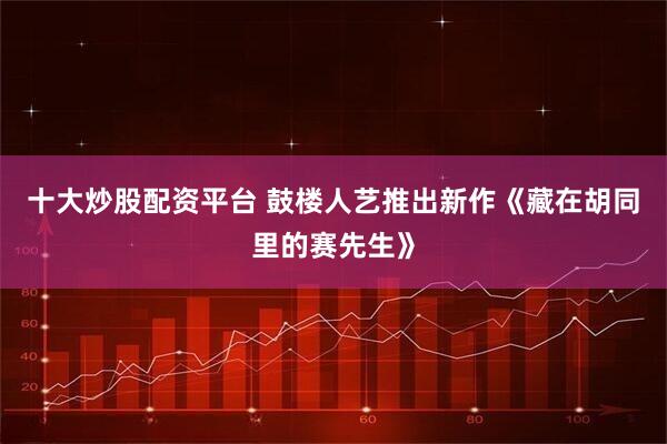 十大炒股配资平台 鼓楼人艺推出新作《藏在胡同里的赛先生》