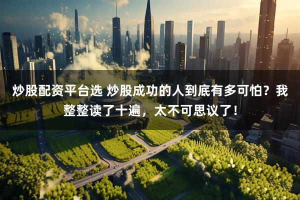 炒股配资平台选 炒股成功的人到底有多可怕？我整整读了十遍，太不可思议了！