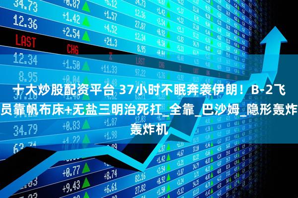 十大炒股配资平台 37小时不眠奔袭伊朗！B-2飞行员靠帆布床+无盐三明治死扛_全靠_巴沙姆_隐形轰炸机
