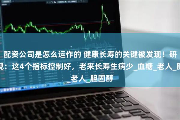 配资公司是怎么运作的 健康长寿的关键被发现！研究发现：这4个指标控制好，老来长寿生病少_血糖_老人_胆固醇