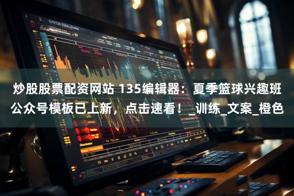 炒股股票配资网站 135编辑器：夏季篮球兴趣班公众号模板已上新，点击速看！_训练_文案_橙色