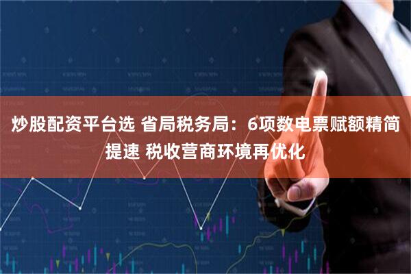 炒股配资平台选 省局税务局：6项数电票赋额精简提速 税收营商环境再优化
