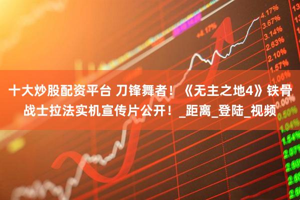 十大炒股配资平台 刀锋舞者！《无主之地4》铁骨战士拉法实机宣传片公开！_距离_登陆_视频