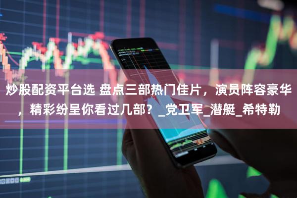 炒股配资平台选 盘点三部热门佳片，演员阵容豪华，精彩纷呈你看过几部？_党卫军_潜艇_希特勒