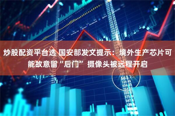 炒股配资平台选 国安部发文提示：境外生产芯片可能故意留“后门” 摄像头被远程开启