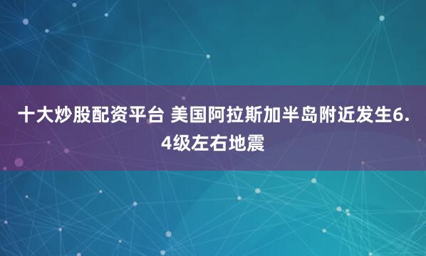 十大炒股配资平台 美国阿拉斯加半岛附近发生6.4级左右地震