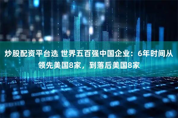 炒股配资平台选 世界五百强中国企业：6年时间从领先美国8家，到落后美国8家