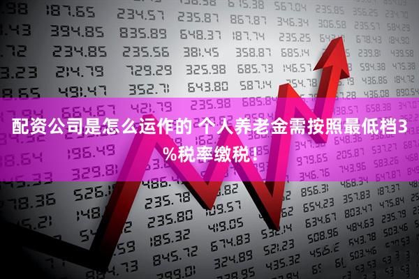 配资公司是怎么运作的 个人养老金需按照最低档3%税率缴税！