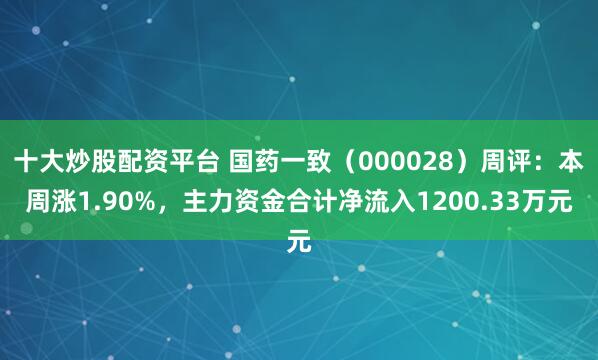 十大炒股配资平台 国药一致（000028）周评：本周涨1.90%，主力资金合计净流入1200.33万元