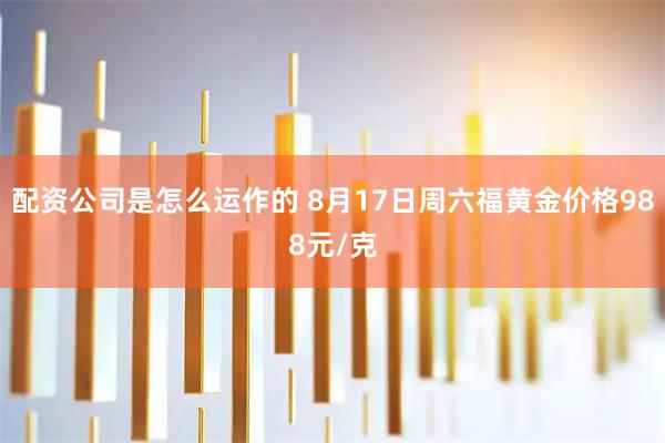 配资公司是怎么运作的 8月17日周六福黄金价格988元/克