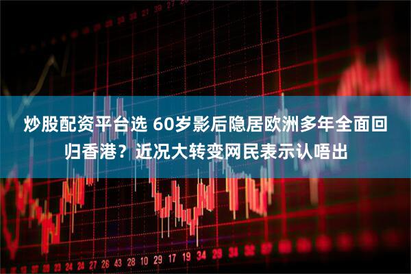 炒股配资平台选 60岁影后隐居欧洲多年全面回归香港？近况大转变网民表示认唔出
