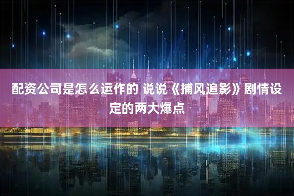 配资公司是怎么运作的 说说《捕风追影》剧情设定的两大爆点