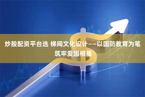 炒股配资平台选 梯间文化设计——以国防教育为笔 筑牢爱国根基
