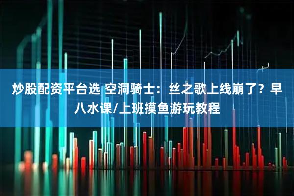 炒股配资平台选 空洞骑士：丝之歌上线崩了？早八水课/上班摸鱼游玩教程