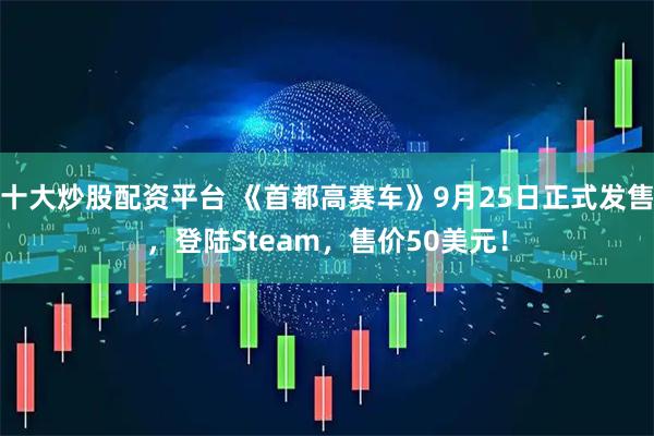 十大炒股配资平台 《首都高赛车》9月25日正式发售，登陆Steam，售价50美元！