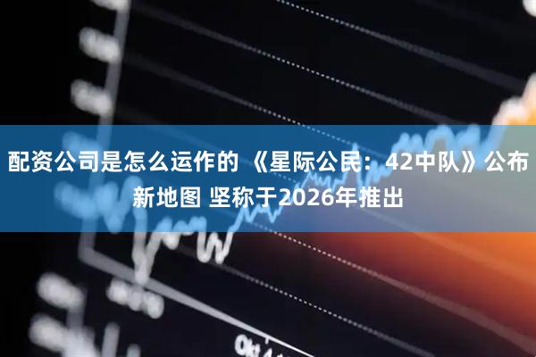 配资公司是怎么运作的 《星际公民：42中队》公布新地图 坚称于2026年推出