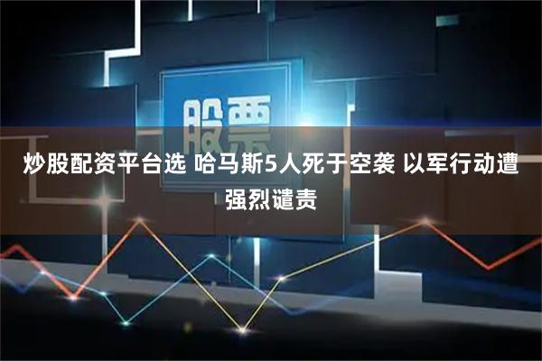 炒股配资平台选 哈马斯5人死于空袭 以军行动遭强烈谴责