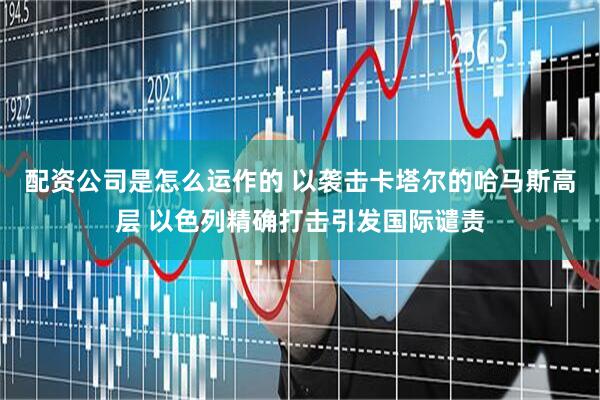 配资公司是怎么运作的 以袭击卡塔尔的哈马斯高层 以色列精确打击引发国际谴责