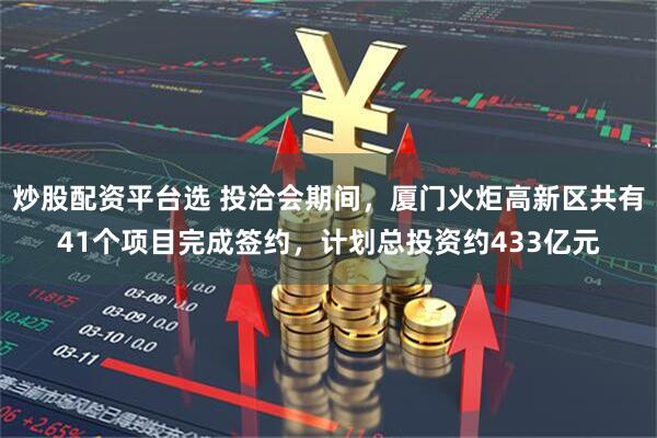 炒股配资平台选 投洽会期间，厦门火炬高新区共有41个项目完成签约，计划总投资约433亿元