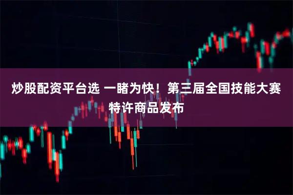 炒股配资平台选 一睹为快！第三届全国技能大赛特许商品发布