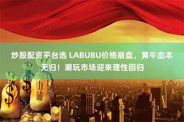 炒股配资平台选 LABUBU价格崩盘，黄牛血本无归！潮玩市场迎来理性回归