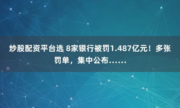炒股配资平台选 8家银行被罚1.487亿元！多张罚单，集中公布……