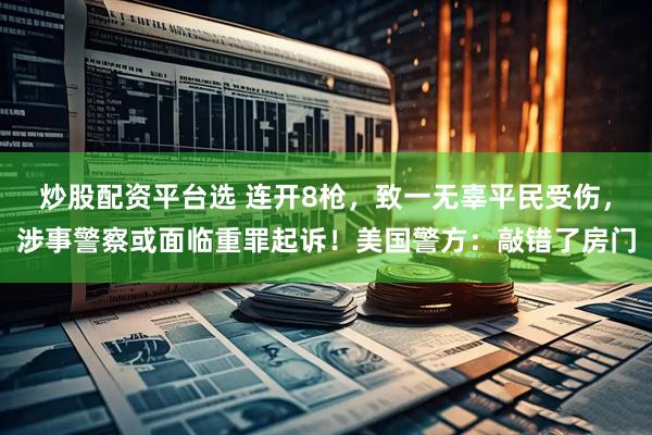 炒股配资平台选 连开8枪，致一无辜平民受伤，涉事警察或面临重罪起诉！美国警方：敲错了房门