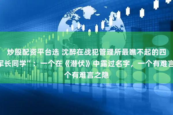 炒股配资平台选 沈醉在战犯管理所最瞧不起的四个“军长同学”：一个在《潜伏》中露过名字，一个有难言之隐