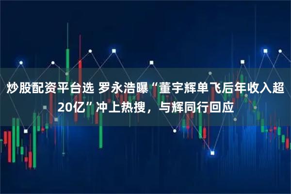 炒股配资平台选 罗永浩曝“董宇辉单飞后年收入超20亿”冲上热搜，与辉同行回应