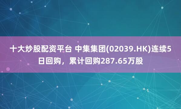 十大炒股配资平台 中集集团(02039.HK)连续5日回购，累计回购287.65万股