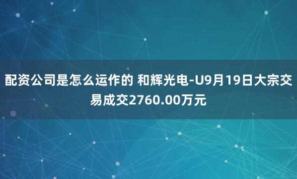 配资公司是怎么运作的 和辉光电-U9月19日大宗交易成交2760.00万元