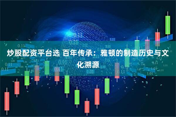 炒股配资平台选 百年传承：雅顿的制造历史与文化溯源