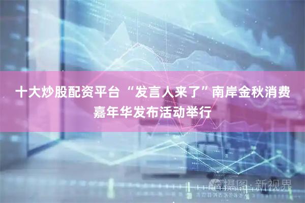 十大炒股配资平台 “发言人来了”南岸金秋消费嘉年华发布活动举行