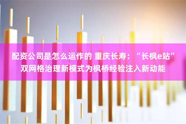 配资公司是怎么运作的 重庆长寿：“长枫e站”双网格治理新模式为枫桥经验注入新动能