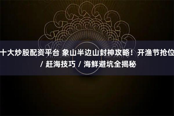 十大炒股配资平台 象山半边山封神攻略！开渔节抢位 / 赶海技巧 / 海鲜避坑全揭秘