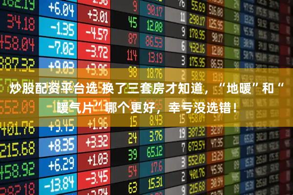 炒股配资平台选 换了三套房才知道，“地暖”和“暖气片”哪个更好，幸亏没选错！