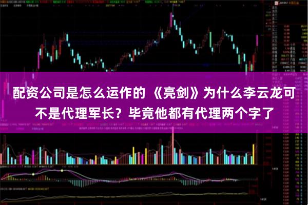 配资公司是怎么运作的 《亮剑》为什么李云龙可不是代理军长？毕竟他都有代理两个字了