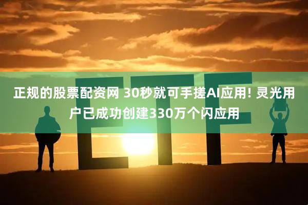 正规的股票配资网 30秒就可手搓AI应用! 灵光用户已成功创建330万个闪应用