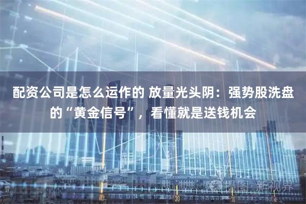 配资公司是怎么运作的 放量光头阴：强势股洗盘的“黄金信号”，看懂就是送钱机会