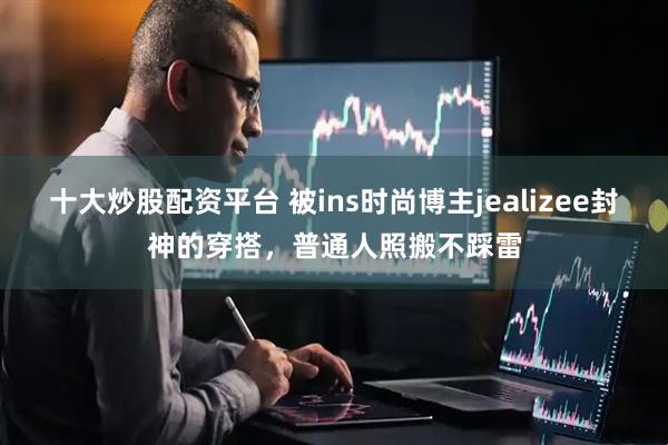 十大炒股配资平台 被ins时尚博主jealizee封神的穿搭，普通人照搬不踩雷