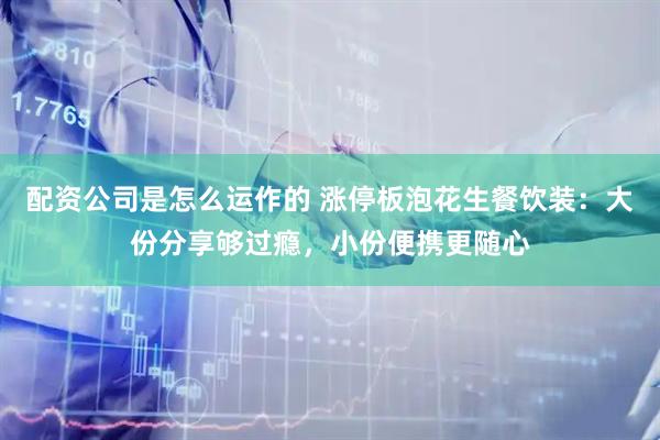 配资公司是怎么运作的 涨停板泡花生餐饮装：大份分享够过瘾，小份便携更随心