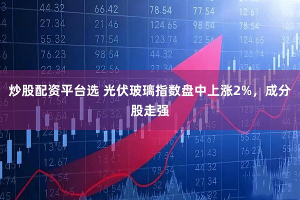 炒股配资平台选 光伏玻璃指数盘中上涨2%，成分股走强