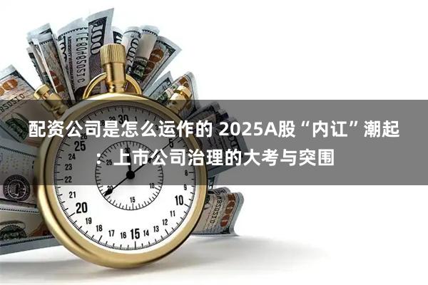配资公司是怎么运作的 2025A股“内讧”潮起：上市公司治理的大考与突围