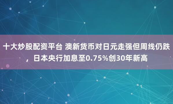 十大炒股配资平台 澳新货币对日元走强但周线仍跌，日本央行加息至0.75%创30年新高