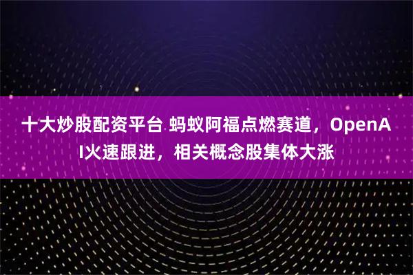 十大炒股配资平台 蚂蚁阿福点燃赛道，OpenAI火速跟进，相关概念股集体大涨