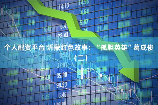 个人配资平台 沂蒙红色故事：“孤胆英雄”葛成俊（二）