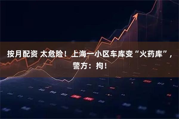 按月配资 太危险！上海一小区车库变“火药库”，警方：拘！