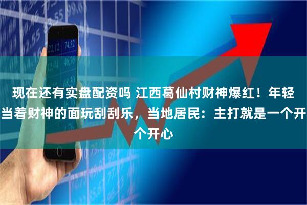 现在还有实盘配资吗 江西葛仙村财神爆红！年轻人当着财神的面玩刮刮乐，当地居民：主打就是一个开心